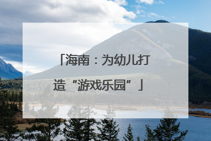 海南：为幼儿打造“游戏乐园”