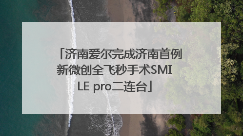 济南爱尔完成济南首例新微创全飞秒手术SMILE pro二连台