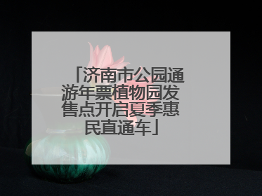 济南市公园通游年票植物园发售点开启夏季惠民直通车