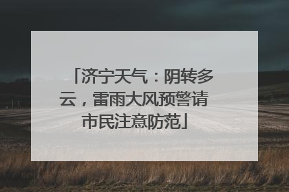 济宁天气：阴转多云，雷雨大风预警请市民注意防范