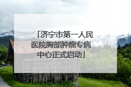 济宁市第一人民医院胸部肿瘤专病中心正式启动