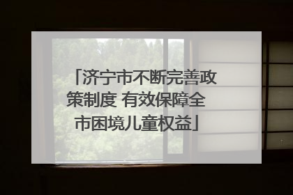 济宁市不断完善政策制度 有效保障全市困境儿童权益