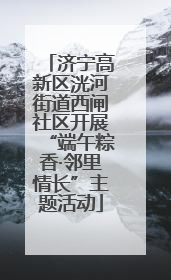 济宁高新区洸河街道西闸社区开展“端午粽香·邻里情长”主题活动