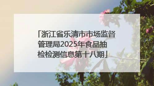 浙江省乐清市市场监督管理局2025年食品抽检检测信息第十八期