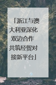 浙江与澳大利亚深化双边合作 共筑经贸对接新平台