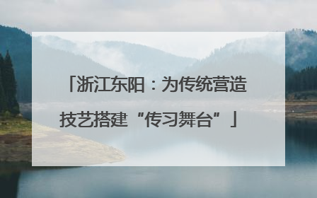 浙江东阳：为传统营造技艺搭建“传习舞台”