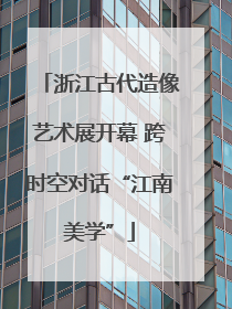 浙江古代造像艺术展开幕 跨时空对话“江南美学”