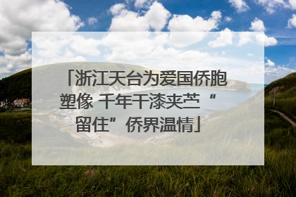 浙江天台为爱国侨胞塑像 千年干漆夹苎“留住”侨界温情