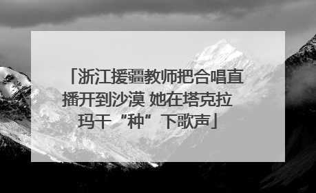 浙江援疆教师把合唱直播开到沙漠 她在塔克拉玛干“种”下歌声