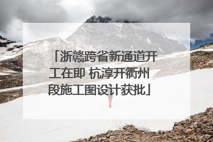 浙赣跨省新通道开工在即 杭淳开衢州段施工图设计获批