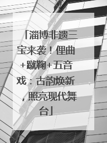 淄博非遗三宝来袭！俚曲+蹴鞠+五音戏：古韵焕新，照亮现代舞台