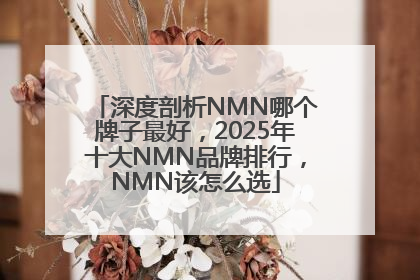 深度剖析NMN哪个牌子最好，2025年十大NMN品牌排行，NMN该怎么选