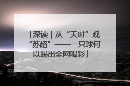 深读｜从“天时”观“苏超”——一只球何以踢出全网喝彩