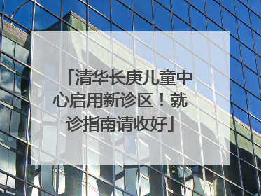 清华长庚儿童中心启用新诊区！就诊指南请收好