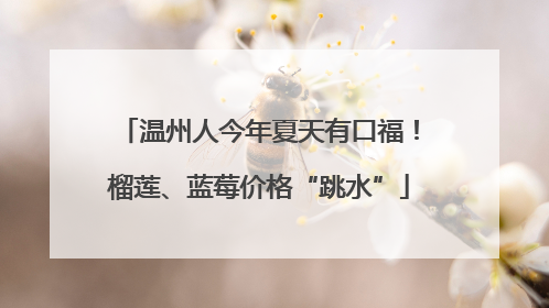 温州人今年夏天有口福！榴莲、蓝莓价格“跳水”