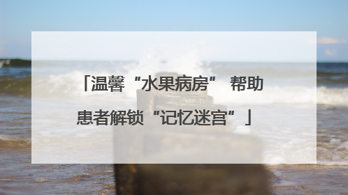 温馨“水果病房” 帮助患者解锁“记忆迷宫”