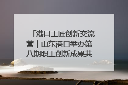 港口工匠创新交流营｜山东港口举办第八期职工创新成果共享交流活动