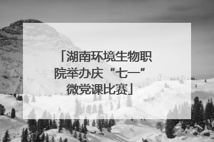 湖南环境生物职院举办庆“七一”微党课比赛