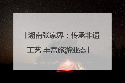 湖南张家界：传承非遗工艺 丰富旅游业态