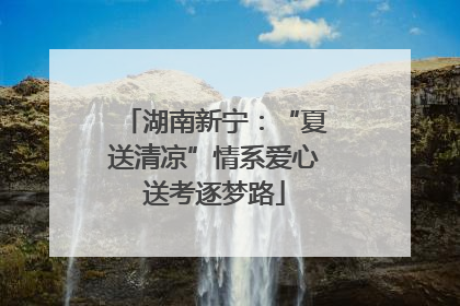 湖南新宁：“夏送清凉”情系爱心送考逐梦路