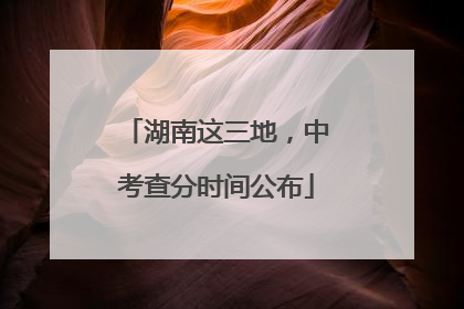 湖南这三地，中考查分时间公布