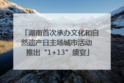 湖南首次承办文化和自然遗产日主场城市活动 推出“1+13”盛宴