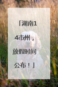 湖南14市州，放假时间公布！