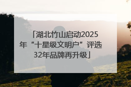 湖北竹山启动2025年“十星级文明户”评选 32年品牌再升级