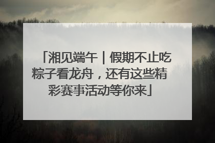 湘见端午｜假期不止吃粽子看龙舟，还有这些精彩赛事活动等你来