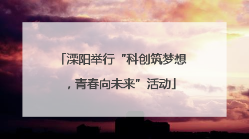 溧阳举行“科创筑梦想，青春向未来”活动