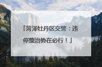 菏泽牡丹区交警：违停整治势在必行！