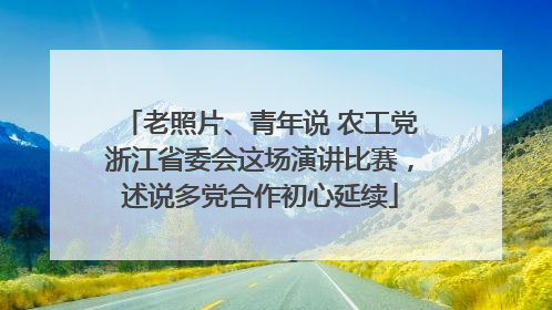 老照片、青年说 农工党浙江省委会这场演讲比赛，述说多党合作初心延续