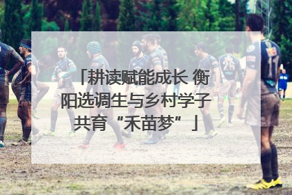 耕读赋能成长 衡阳选调生与乡村学子共育“禾苗梦”