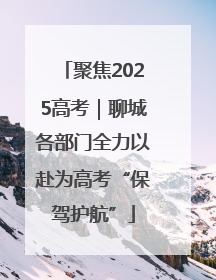 聚焦2025高考｜聊城各部门全力以赴为高考“保驾护航”