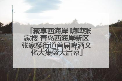 聚享西海岸 嗨啤张家楼 青岛西海岸新区张家楼街道首届啤酒文化大集盛大启幕
