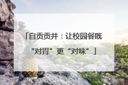 自贡贡井：让校园餐既“对胃”更“对味”