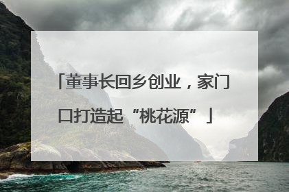 董事长回乡创业，家门口打造起“桃花源”
