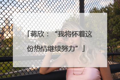 蒋欣：“我将怀着这份热情继续努力”