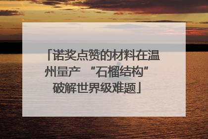 诺奖点赞的材料在温州量产 “石榴结构”破解世界级难题