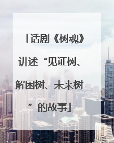 话剧《树魂》讲述“见证树、解困树、未来树”的故事