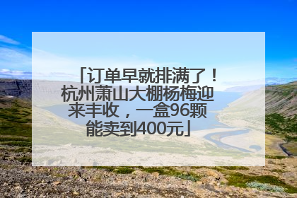 订单早就排满了！杭州萧山大棚杨梅迎来丰收，一盒96颗能卖到400元