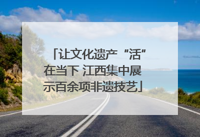 让文化遗产“活”在当下 江西集中展示百余项非遗技艺