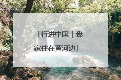行进中国｜我家住在黄河边