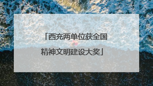 西充两单位获全国精神文明建设大奖