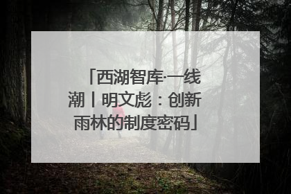 西湖智库·一线潮丨明文彪：创新雨林的制度密码