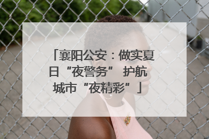 襄阳公安：做实夏日“夜警务” 护航城市“夜精彩”