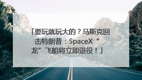 要玩就玩大的？马斯克回击特朗普：SpaceX“龙”飞船将立即退役！