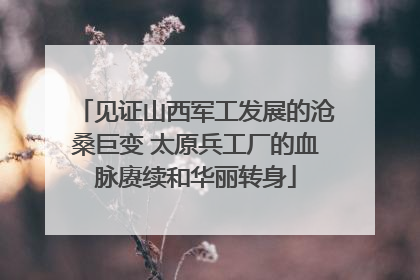 见证山西军工发展的沧桑巨变 太原兵工厂的血脉赓续和华丽转身