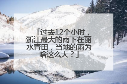 过去12个小时，浙江最大的雨下在丽水青田，当地的雨为啥这么大？