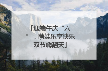 迎端午庆“六一”，萌娃乐享快乐双节嗨翻天